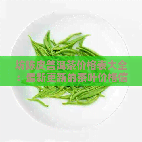 坊陈皮普洱茶价格表大全：最新更新的茶叶价格信息