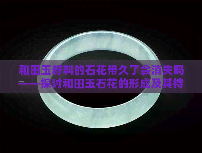 和田玉籽料的石花带久了会消失吗——探讨和田玉石花的形成及其持久性