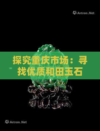 探究重庆市场：寻找优质和田玉石的更佳地点