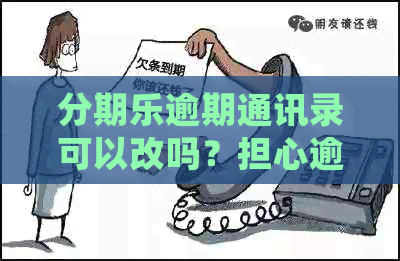 逾期通讯录可以改吗？担心逾期会联系通讯录里的人。