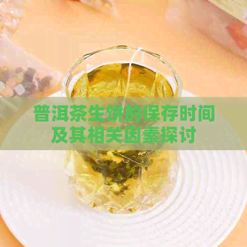 普洱茶生饼的保存时间及其相关因素探讨