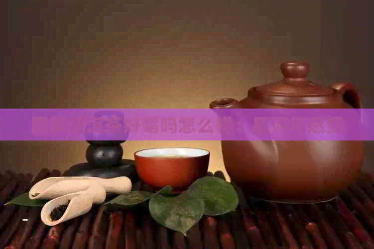 凤麟普洱茶好喝吗怎么样：品评与感受