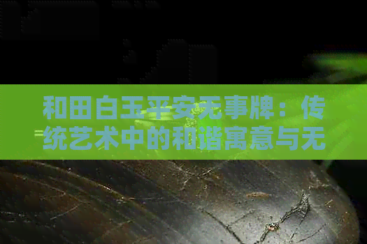 和田白玉平安无事牌：传统艺术中的和谐寓意与无价收藏