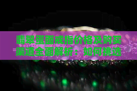 翡翠蛋面戒指价格及购买渠道全面解析：如何挑选合适的翡翠戒指？