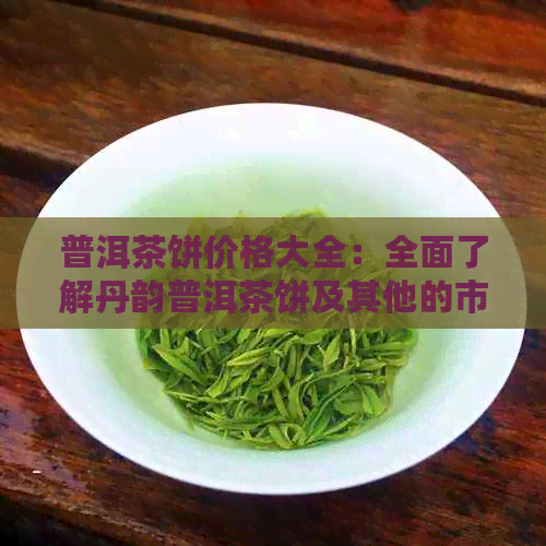 普洱茶饼价格大全：全面了解丹韵普洱茶饼及其他的市场价及特点