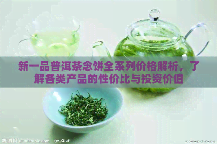 新一品普洱茶念饼全系列价格解析，了解各类产品的性价比与投资价值