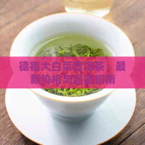 德福大白菜普洱茶：最新价格与品鉴指南