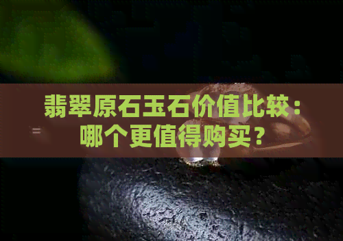 翡翠原石玉石价值比较：哪个更值得购买？