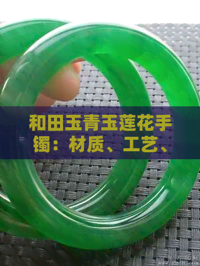 和田玉青玉莲花手镯：材质、工艺、选购、保养与收藏全面解析