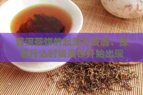 普洱茶饼的起源与发展：探寻什么时候茶饼开始出现