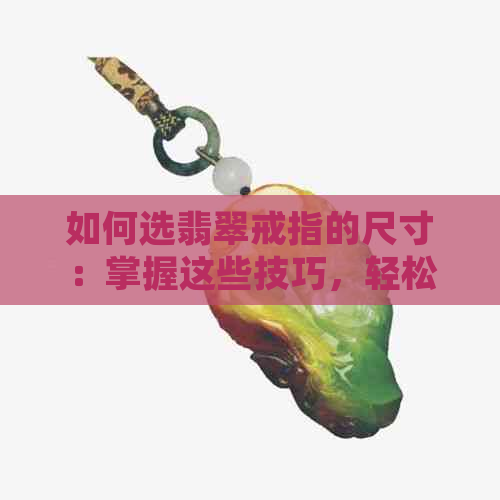 如何选翡翠戒指的尺寸：掌握这些技巧，轻松选购合适的戒指