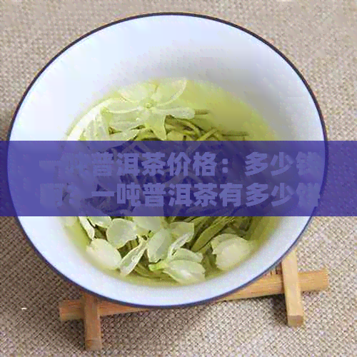 一吨普洱茶价格：多少钱啊？一吨普洱茶有多少饼？