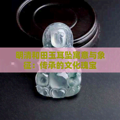 明清和田玉耳坠寓意与象征：传承的文化瑰宝