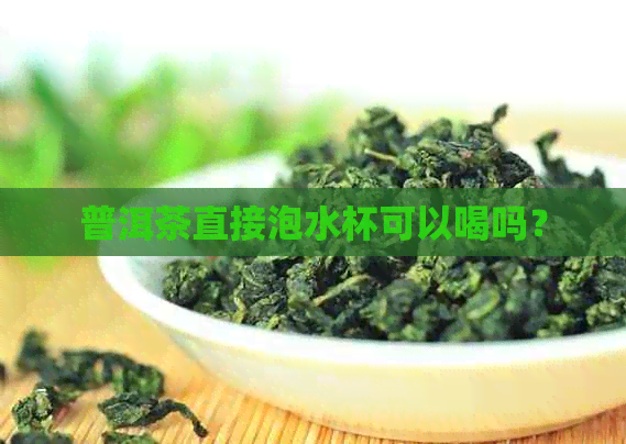 普洱茶直接泡水杯可以喝吗？