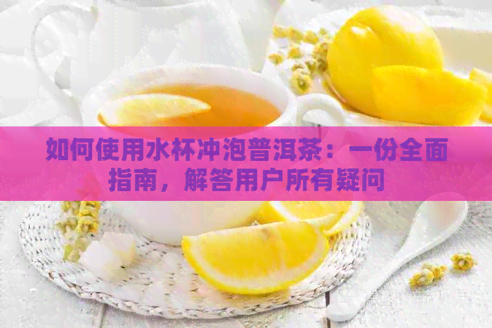 如何使用水杯冲泡普洱茶：一份全面指南，解答用户所有疑问