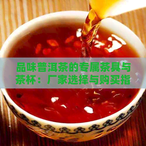 品味普洱茶的专属茶具与茶杯：厂家选择与购买指南