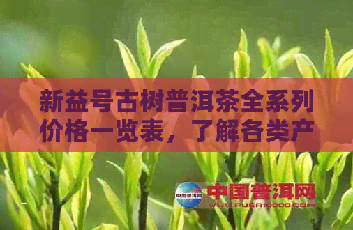 新益号古树普洱茶全系列价格一览表，了解各类产品的价格与特点