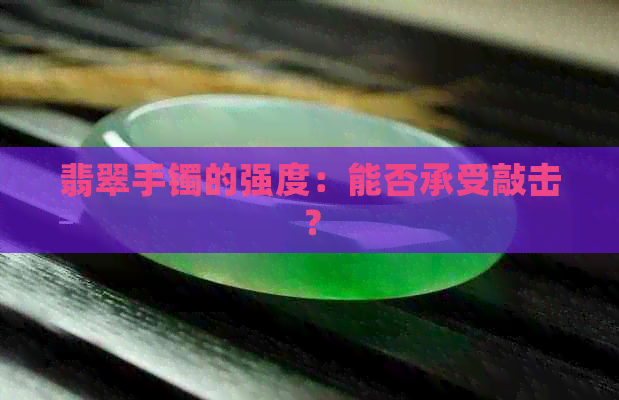 翡翠手镯的强度：能否承受敲击？