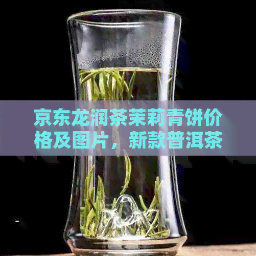 京东龙润茶茉莉青饼价格及图片，新款普洱茶生茶清香四溢