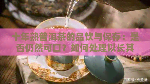 十年熟普洱茶的品饮与保存：是否仍然可口？如何处理以长其保质期？