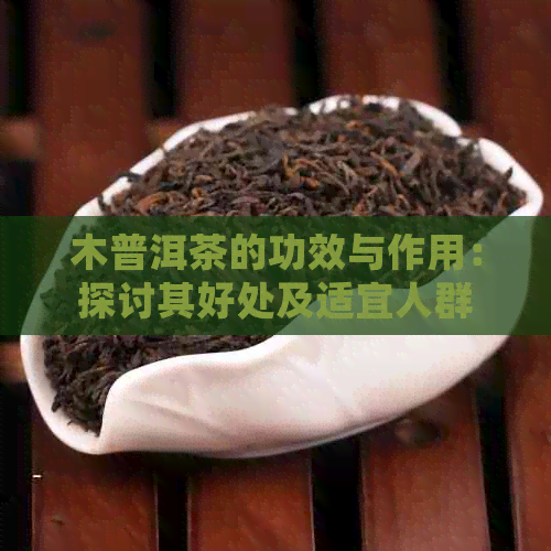 木普洱茶的功效与作用：探讨其好处及适宜人群