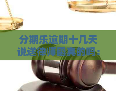 逾期十几天说送律师函真的吗：收到律师函或诉讼的真实性解析