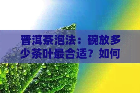 普洱茶泡法：碗放多少茶叶最合适？如何掌握冲泡技巧以获得口感？