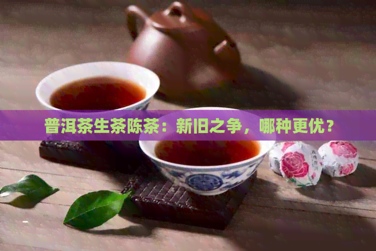 普洱茶生茶陈茶：新旧之争，哪种更优？