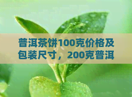 普洱茶饼100克价格及包装尺寸，200克普洱茶饼多少克？一斤普洱茶饼多少钱？