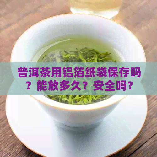 普洱茶用铝箔纸袋保存吗？能放多久？安全吗？