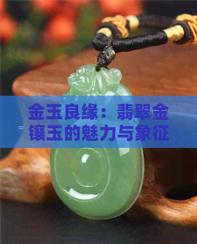 金玉良缘：翡翠金镶玉的魅力与象征意义