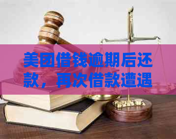 美团借钱逾期后还款，再次借款遭遇困境：原因与解决方法全面解析