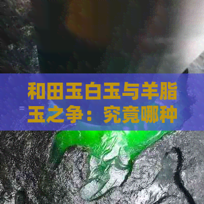 和田玉白玉与羊脂玉之争：究竟哪种更胜一筹？