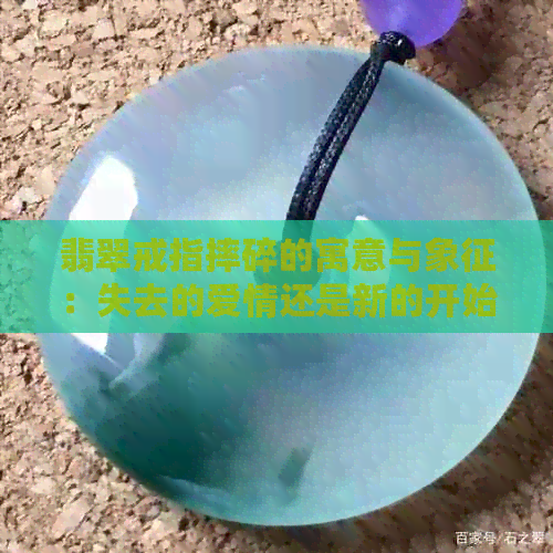 翡翠戒指摔碎的寓意与象征：失去的爱情还是新的开始？