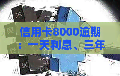 信用卡8000逾期：一天利息、三年后果、一年还款总额及多久会上门