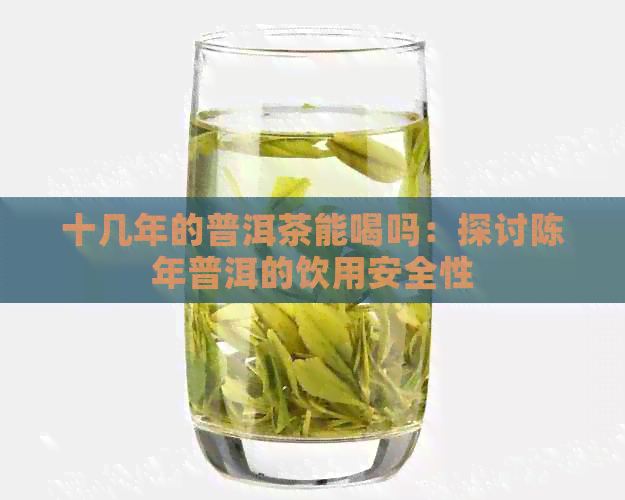 十几年的普洱茶能喝吗：探讨陈年普洱的饮用安全性