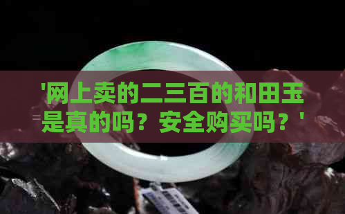 '网上卖的二三百的和田玉是真的吗？安全购买吗？'