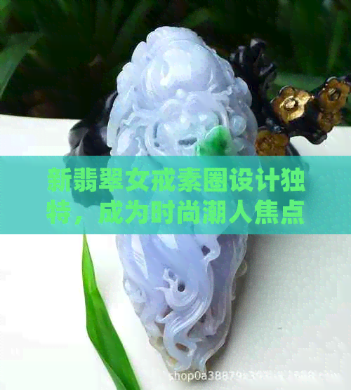 新翡翠女戒素圈设计独特，成为时尚潮人焦点，你值得拥有！