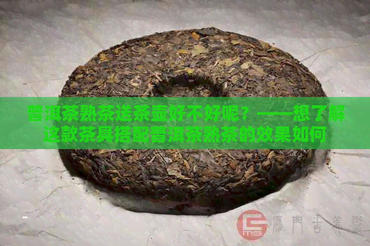 普洱茶熟茶送茶壶好不好呢？——想了解这款茶具搭配普洱茶熟茶的效果如何