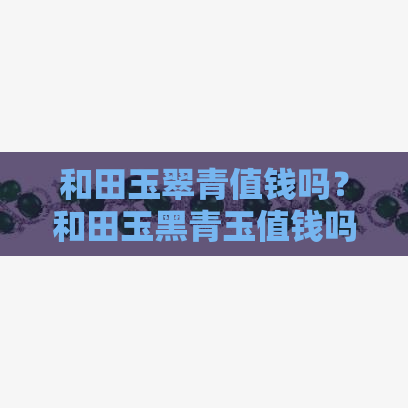 和田玉翠青值钱吗？和田玉黑青玉值钱吗？值得购买吗？