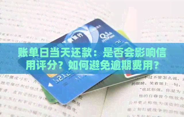 账单日当天还款：是否会影响信用评分？如何避免逾期费用？