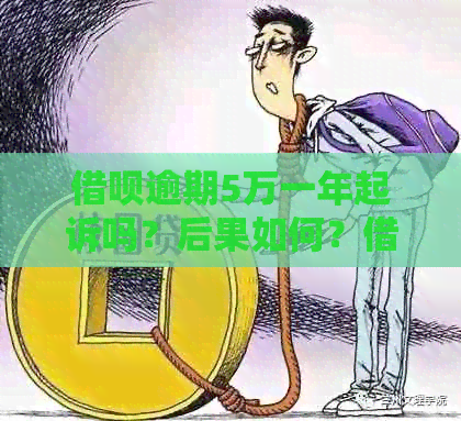 借呗逾期5万一年起诉吗？后果如何？借呗欠款5万逾期一年半不还会怎样？