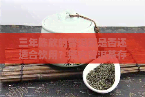 三年陈放的普洱茶是否还适合饮用？探究普洱茶存放期限与口感的关系