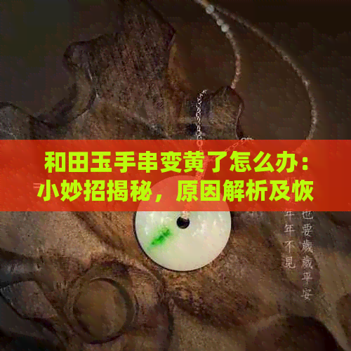 和田玉手串变黄了怎么办：小妙招揭秘，原因解析及恢复方法