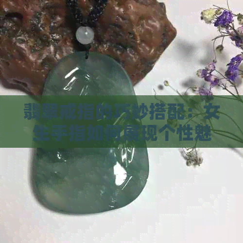 翡翠戒指的巧妙搭配：女生手指如何展现个性魅力