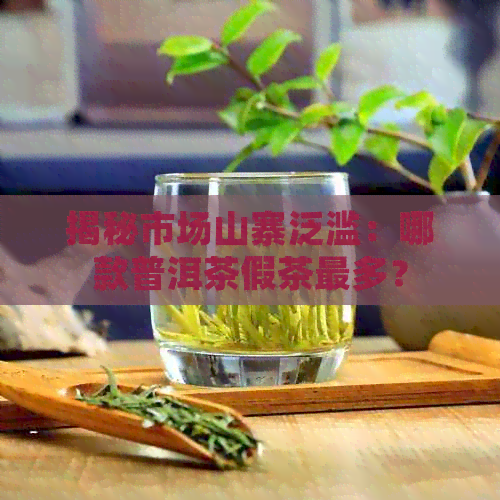 揭秘市场山寨泛滥：哪款普洱茶假茶最多？