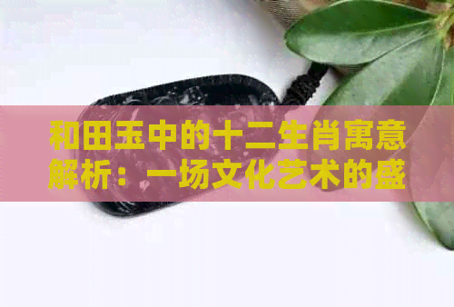 和田玉中的十二生肖寓意解析：一场文化艺术的盛宴