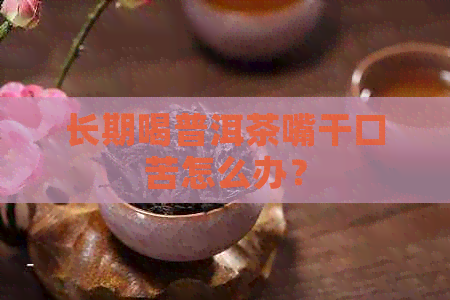 长期喝普洱茶嘴干口苦怎么办？