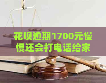 花呗逾期1700元慢慢还会打电话给家人们吗？安全吗？