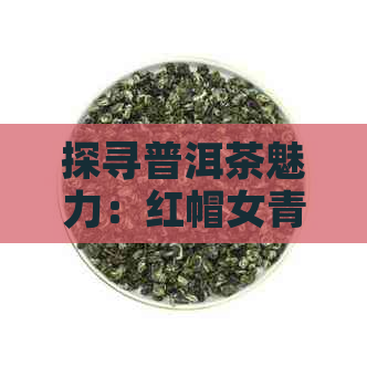 探寻普洱茶魅力：红帽女青年品鉴与选购指南